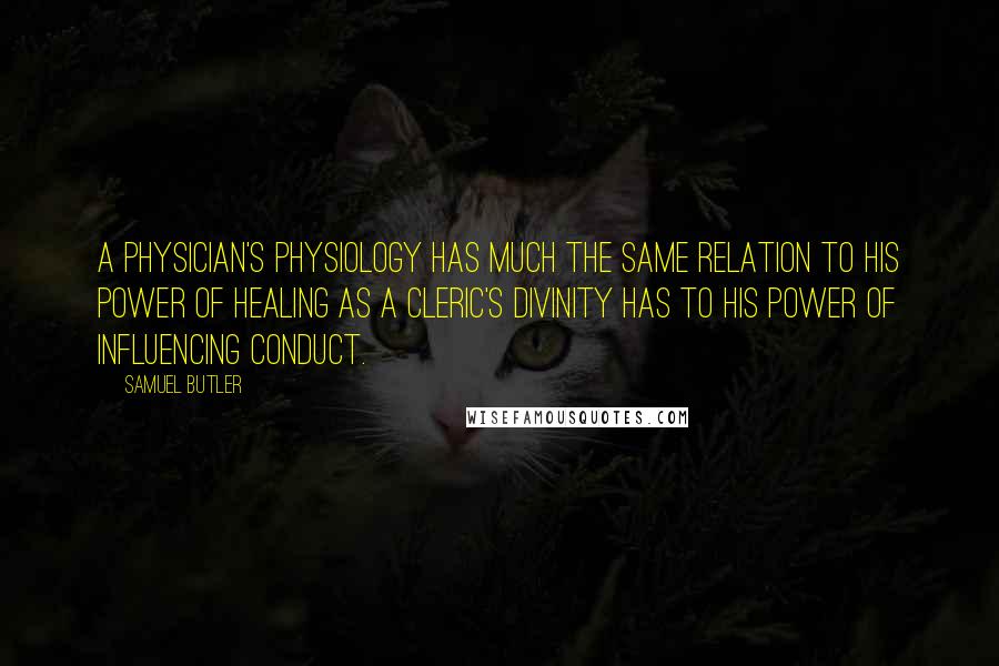 Samuel Butler Quotes: A physician's physiology has much the same relation to his power of healing as a cleric's divinity has to his power of influencing conduct.