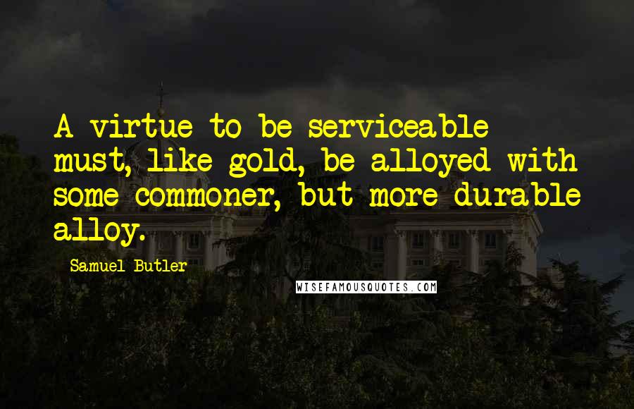 Samuel Butler Quotes: A virtue to be serviceable must, like gold, be alloyed with some commoner, but more durable alloy.