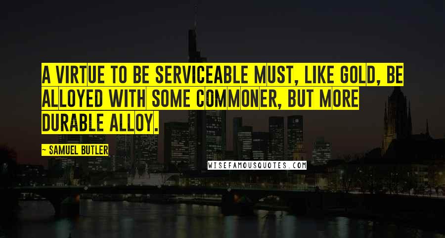 Samuel Butler Quotes: A virtue to be serviceable must, like gold, be alloyed with some commoner, but more durable alloy.