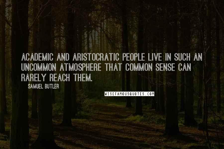 Samuel Butler Quotes: Academic and aristocratic people live in such an uncommon atmosphere that common sense can rarely reach them.