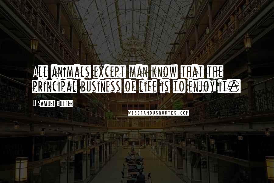 Samuel Butler Quotes: All animals except man know that the principal business of life is to enjoy it.