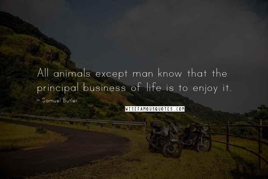 Samuel Butler Quotes: All animals except man know that the principal business of life is to enjoy it.