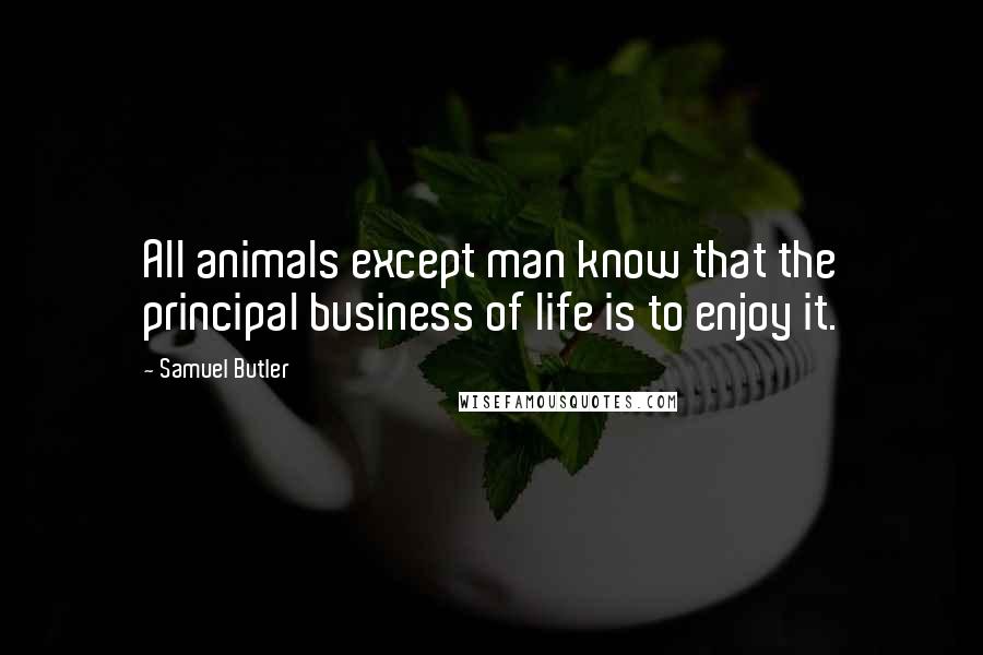 Samuel Butler Quotes: All animals except man know that the principal business of life is to enjoy it.