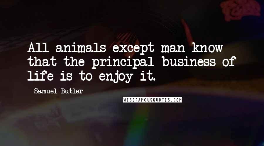 Samuel Butler Quotes: All animals except man know that the principal business of life is to enjoy it.