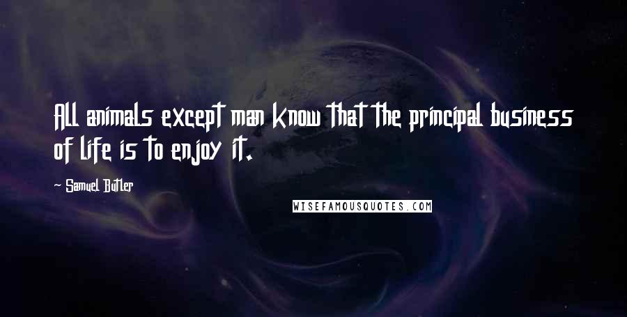 Samuel Butler Quotes: All animals except man know that the principal business of life is to enjoy it.