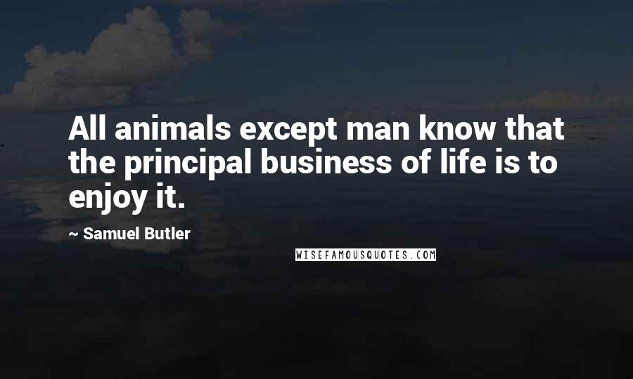 Samuel Butler Quotes: All animals except man know that the principal business of life is to enjoy it.