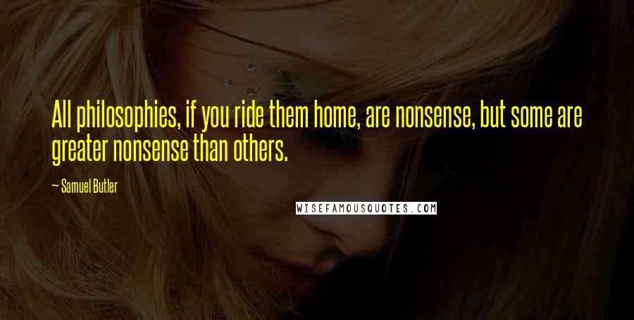 Samuel Butler Quotes: All philosophies, if you ride them home, are nonsense, but some are greater nonsense than others.