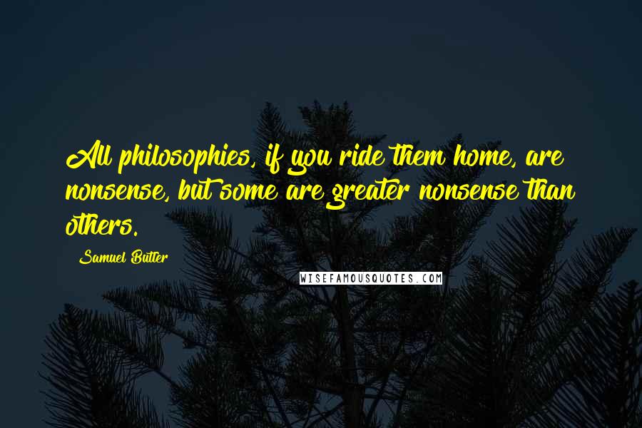 Samuel Butler Quotes: All philosophies, if you ride them home, are nonsense, but some are greater nonsense than others.