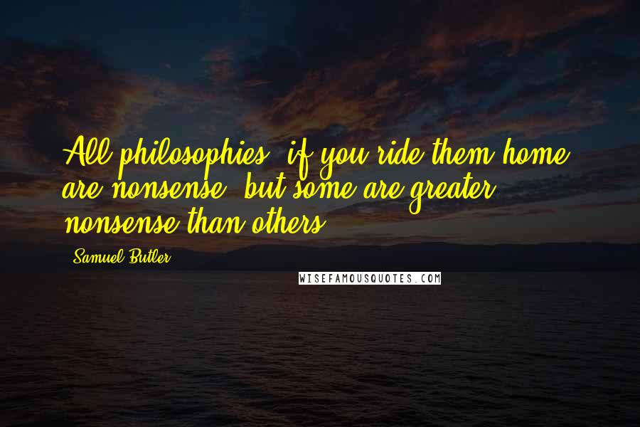 Samuel Butler Quotes: All philosophies, if you ride them home, are nonsense, but some are greater nonsense than others.