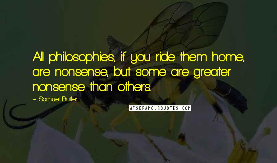 Samuel Butler Quotes: All philosophies, if you ride them home, are nonsense, but some are greater nonsense than others.