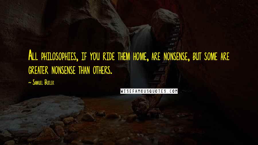 Samuel Butler Quotes: All philosophies, if you ride them home, are nonsense, but some are greater nonsense than others.