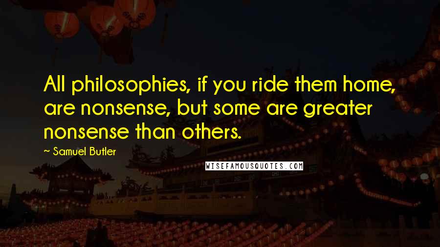 Samuel Butler Quotes: All philosophies, if you ride them home, are nonsense, but some are greater nonsense than others.