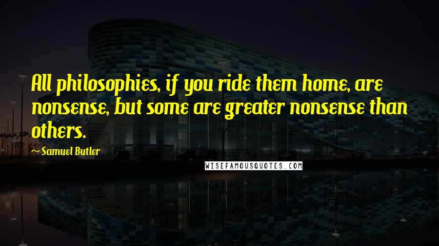 Samuel Butler Quotes: All philosophies, if you ride them home, are nonsense, but some are greater nonsense than others.