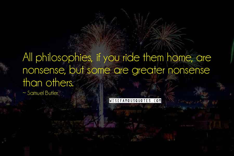 Samuel Butler Quotes: All philosophies, if you ride them home, are nonsense, but some are greater nonsense than others.