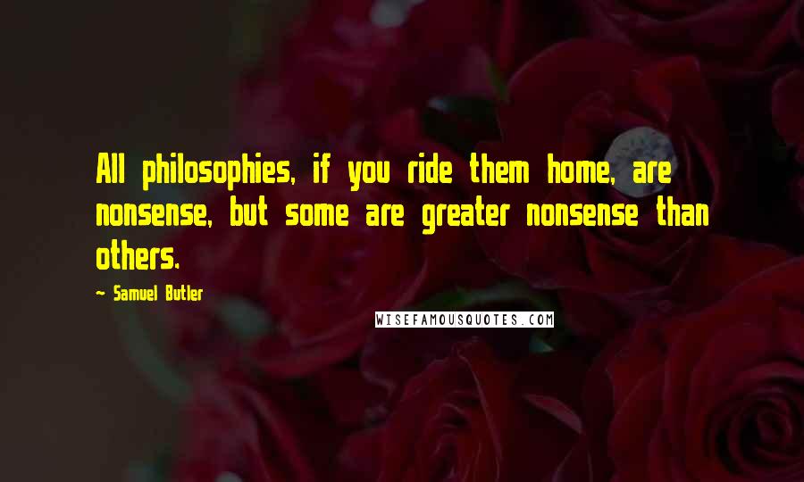 Samuel Butler Quotes: All philosophies, if you ride them home, are nonsense, but some are greater nonsense than others.