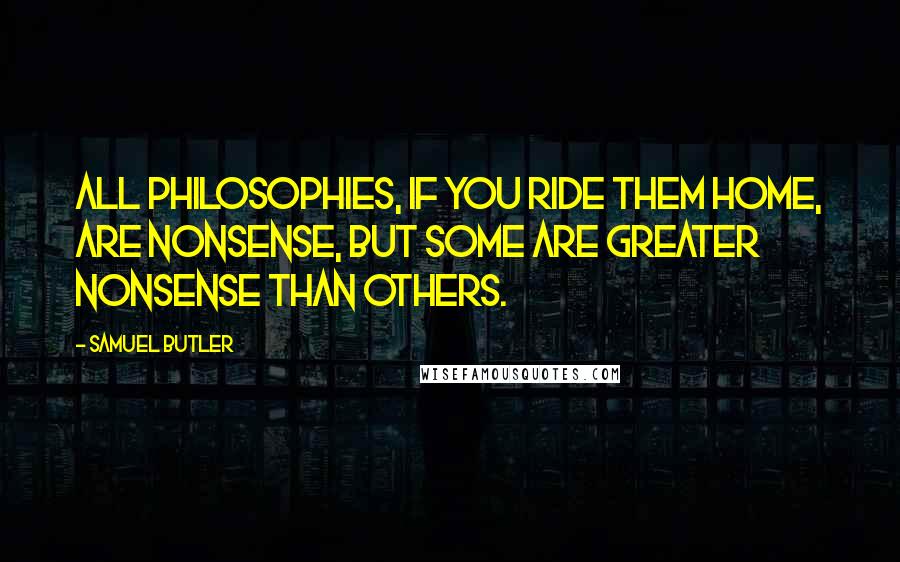 Samuel Butler Quotes: All philosophies, if you ride them home, are nonsense, but some are greater nonsense than others.