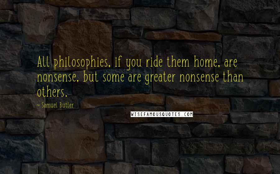Samuel Butler Quotes: All philosophies, if you ride them home, are nonsense, but some are greater nonsense than others.