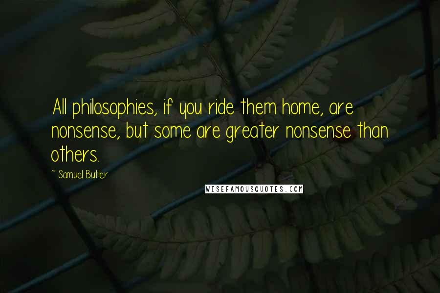 Samuel Butler Quotes: All philosophies, if you ride them home, are nonsense, but some are greater nonsense than others.