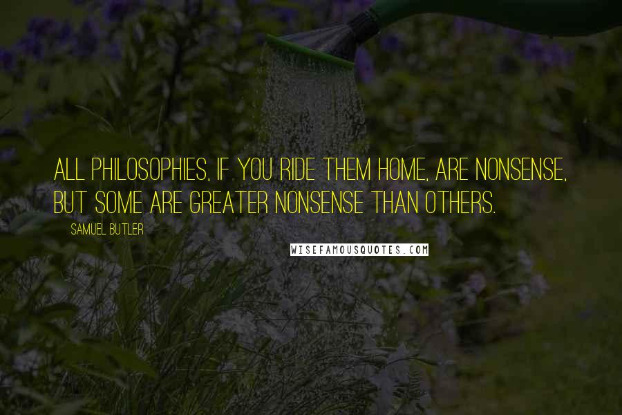 Samuel Butler Quotes: All philosophies, if you ride them home, are nonsense, but some are greater nonsense than others.