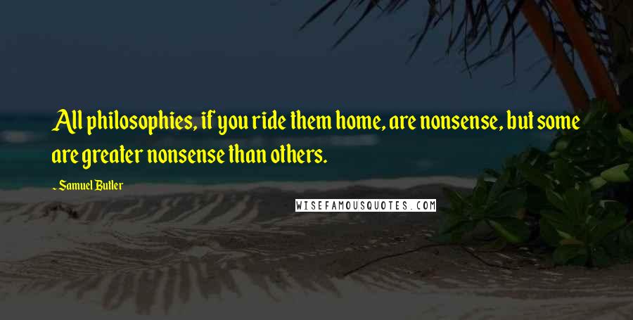 Samuel Butler Quotes: All philosophies, if you ride them home, are nonsense, but some are greater nonsense than others.