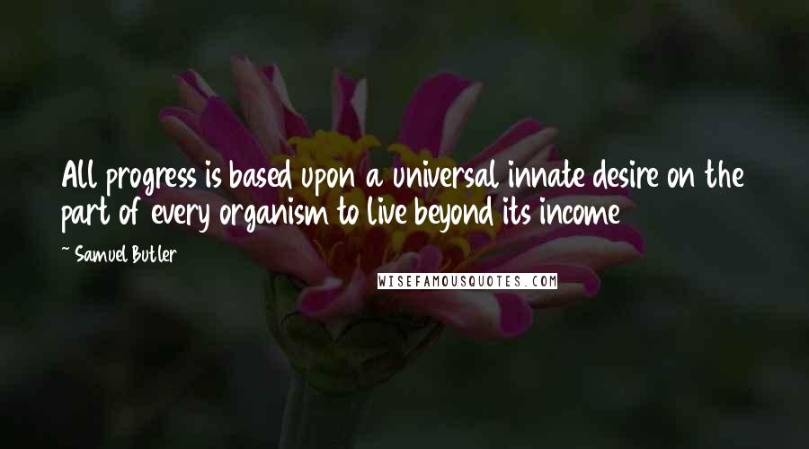 Samuel Butler Quotes: All progress is based upon a universal innate desire on the part of every organism to live beyond its income