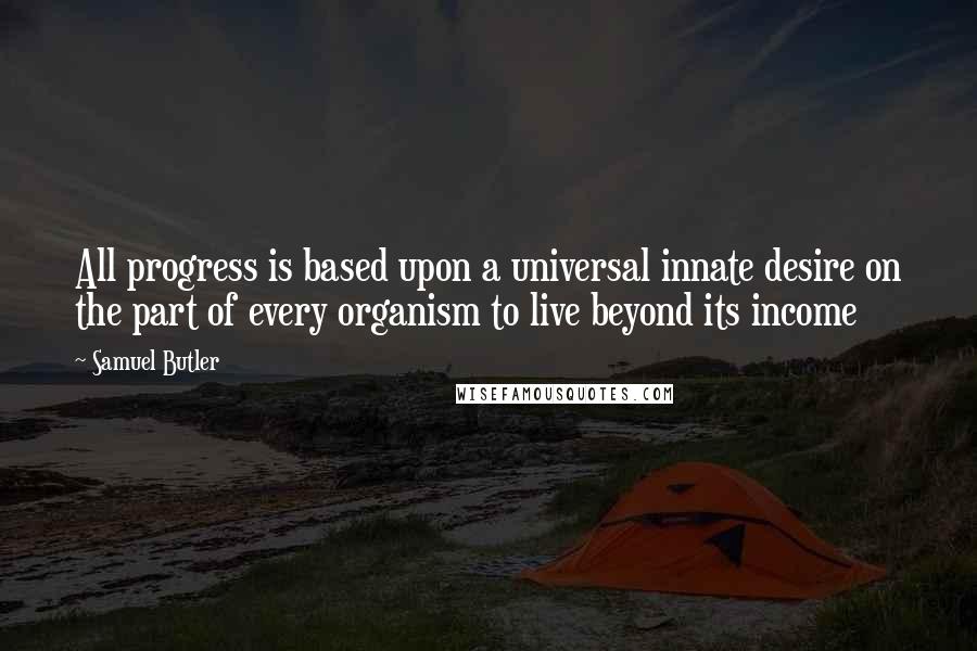 Samuel Butler Quotes: All progress is based upon a universal innate desire on the part of every organism to live beyond its income