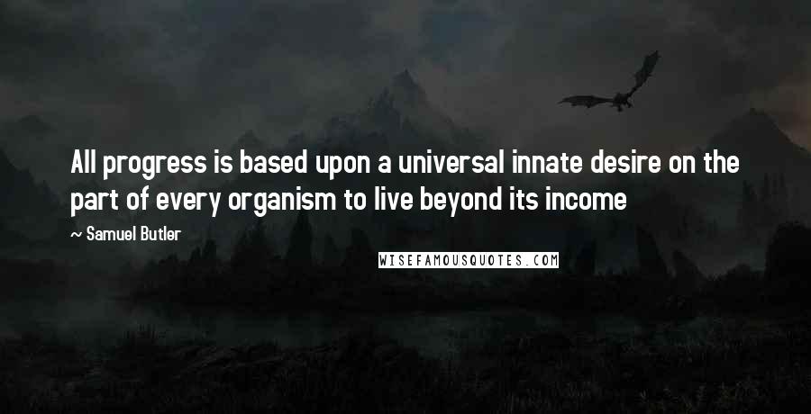 Samuel Butler Quotes: All progress is based upon a universal innate desire on the part of every organism to live beyond its income