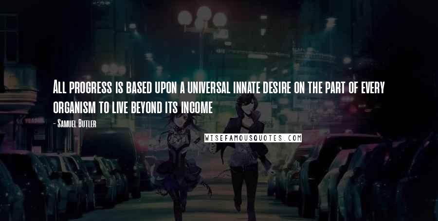 Samuel Butler Quotes: All progress is based upon a universal innate desire on the part of every organism to live beyond its income