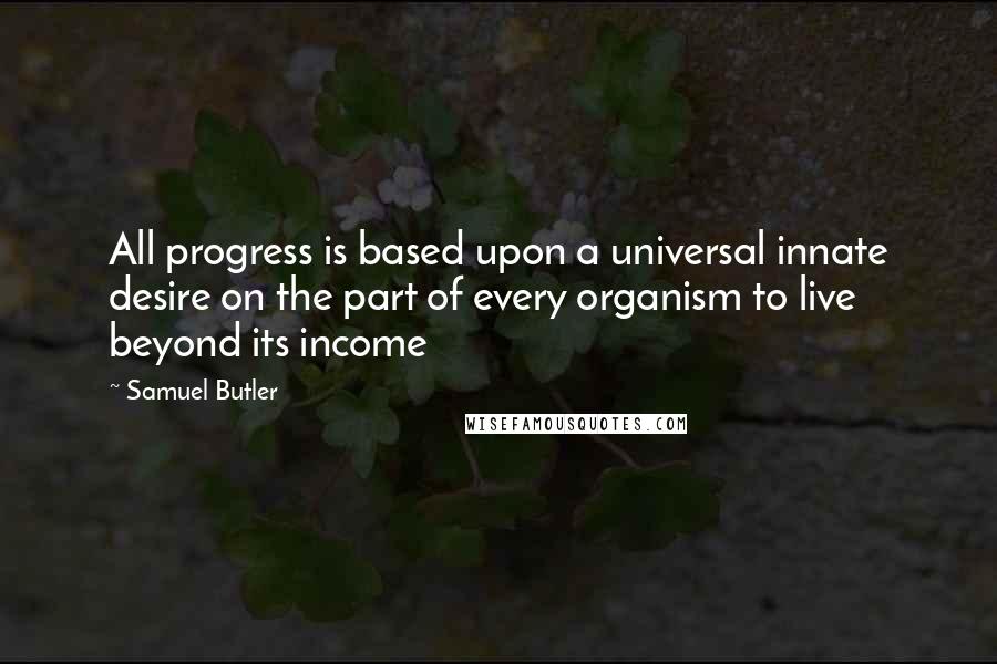 Samuel Butler Quotes: All progress is based upon a universal innate desire on the part of every organism to live beyond its income