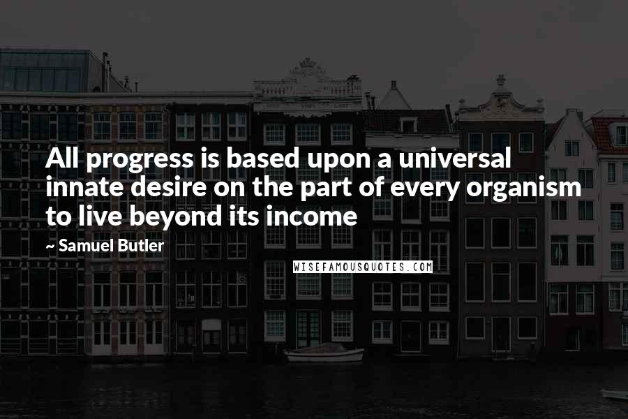 Samuel Butler Quotes: All progress is based upon a universal innate desire on the part of every organism to live beyond its income