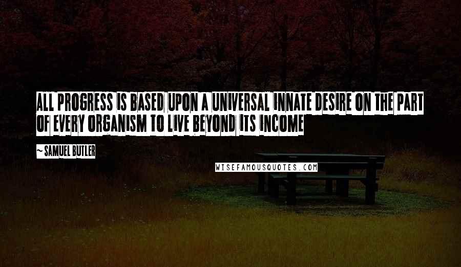 Samuel Butler Quotes: All progress is based upon a universal innate desire on the part of every organism to live beyond its income