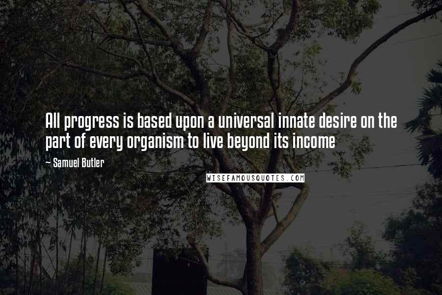 Samuel Butler Quotes: All progress is based upon a universal innate desire on the part of every organism to live beyond its income