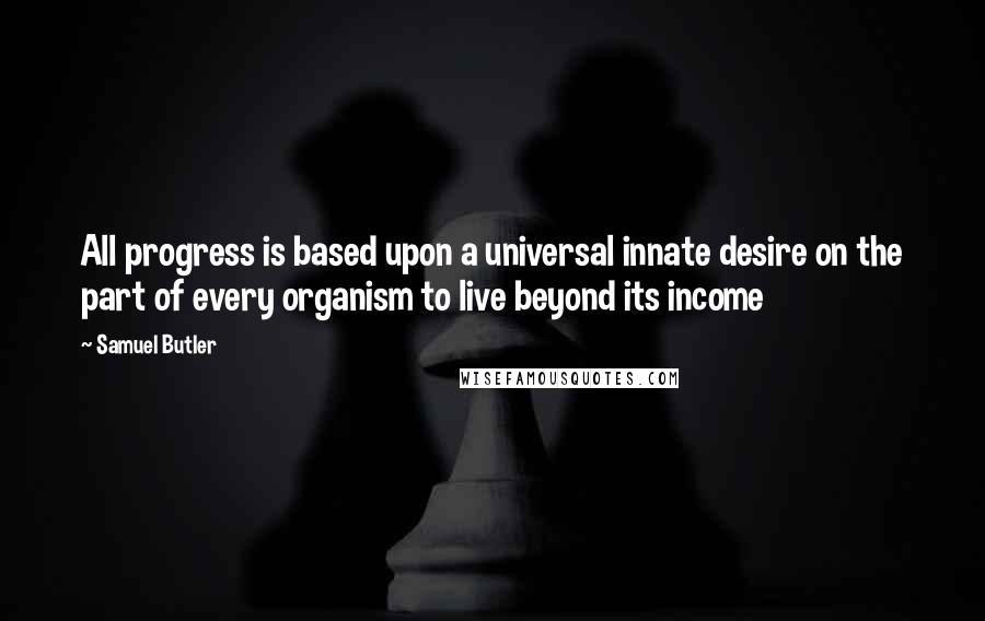 Samuel Butler Quotes: All progress is based upon a universal innate desire on the part of every organism to live beyond its income