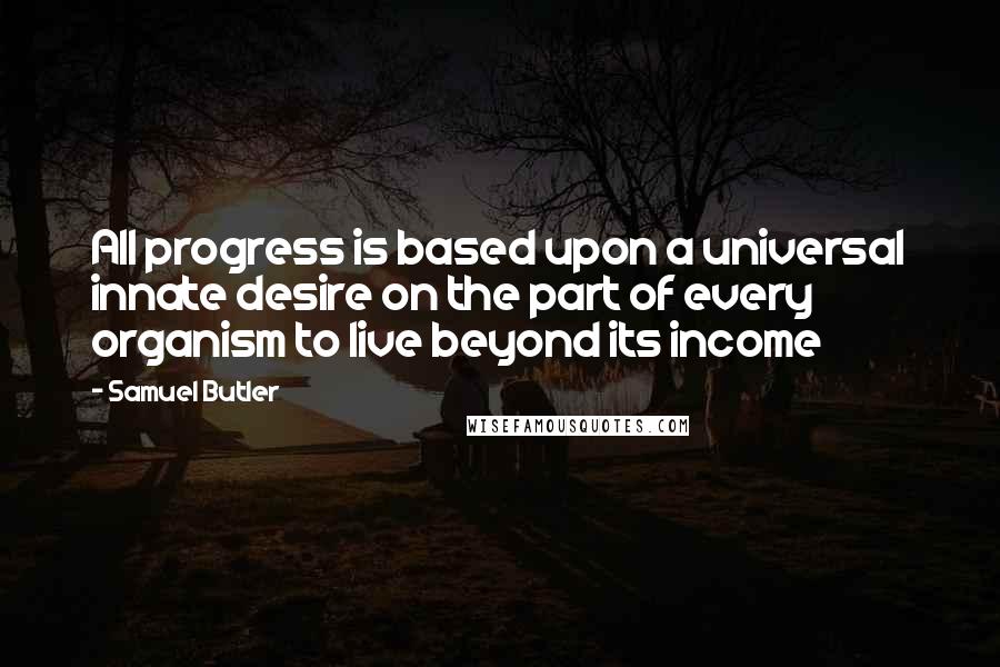 Samuel Butler Quotes: All progress is based upon a universal innate desire on the part of every organism to live beyond its income