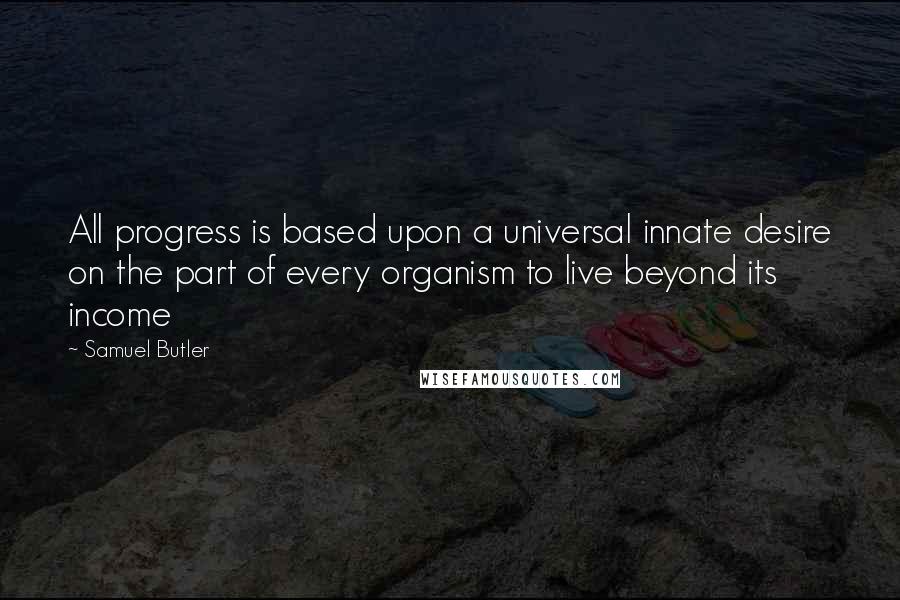 Samuel Butler Quotes: All progress is based upon a universal innate desire on the part of every organism to live beyond its income