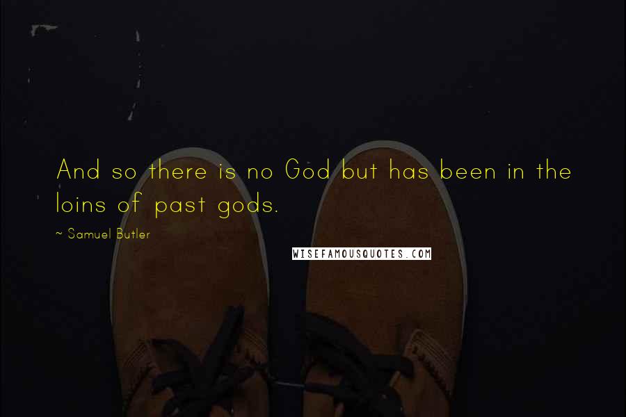 Samuel Butler Quotes: And so there is no God but has been in the loins of past gods.