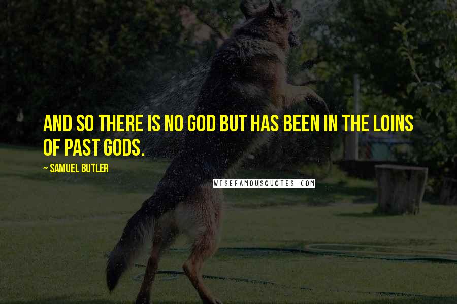 Samuel Butler Quotes: And so there is no God but has been in the loins of past gods.