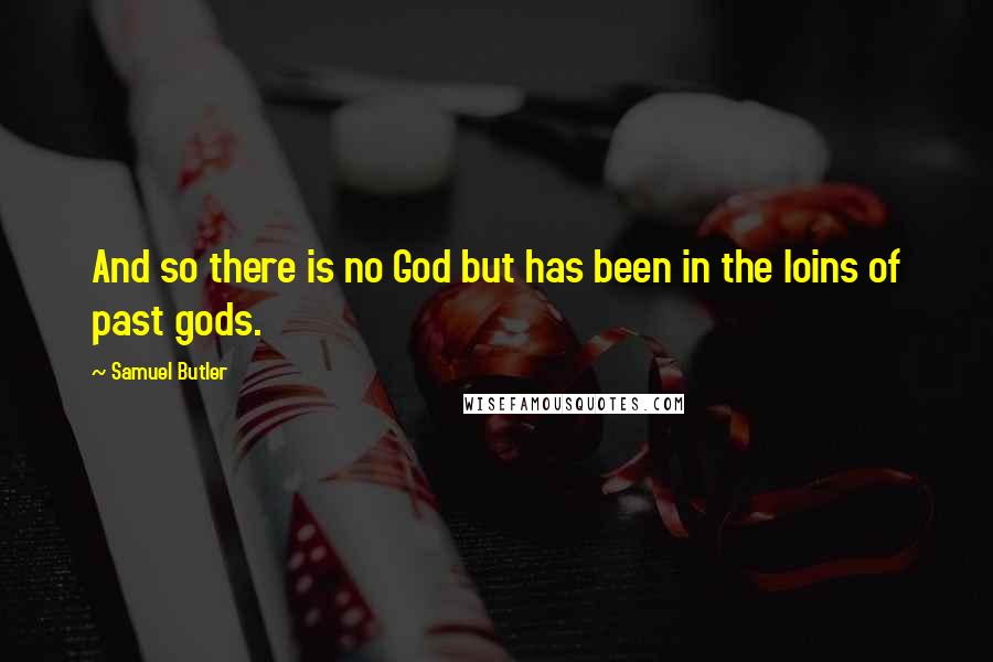 Samuel Butler Quotes: And so there is no God but has been in the loins of past gods.