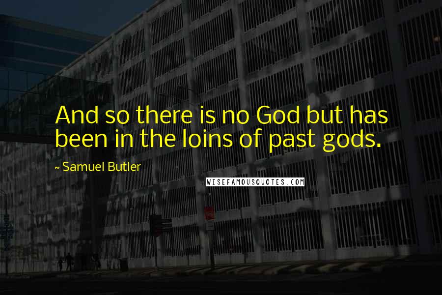 Samuel Butler Quotes: And so there is no God but has been in the loins of past gods.