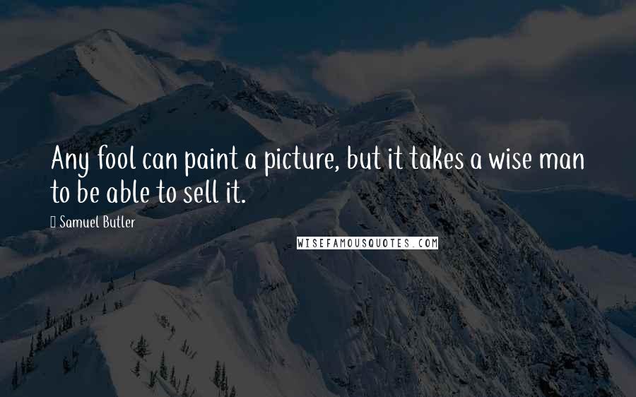 Samuel Butler Quotes: Any fool can paint a picture, but it takes a wise man to be able to sell it.