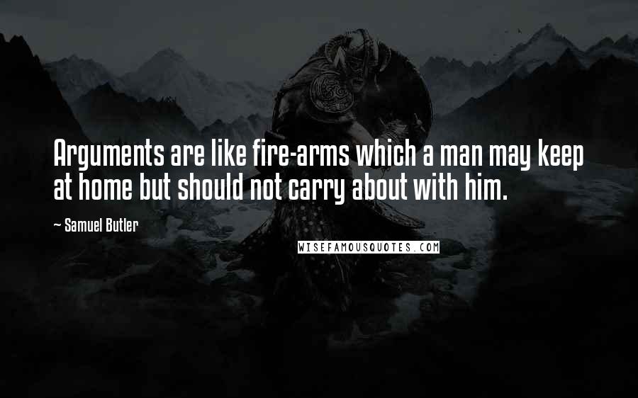 Samuel Butler Quotes: Arguments are like fire-arms which a man may keep at home but should not carry about with him.