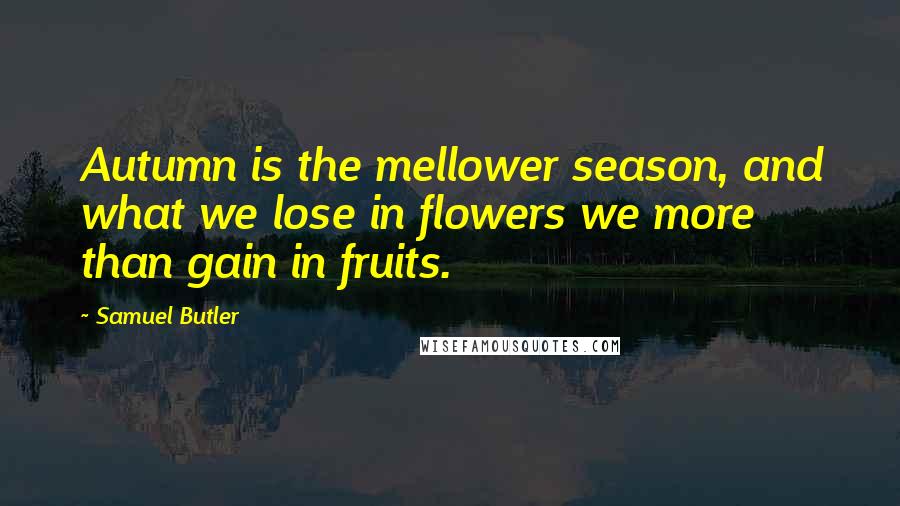 Samuel Butler Quotes: Autumn is the mellower season, and what we lose in flowers we more than gain in fruits.