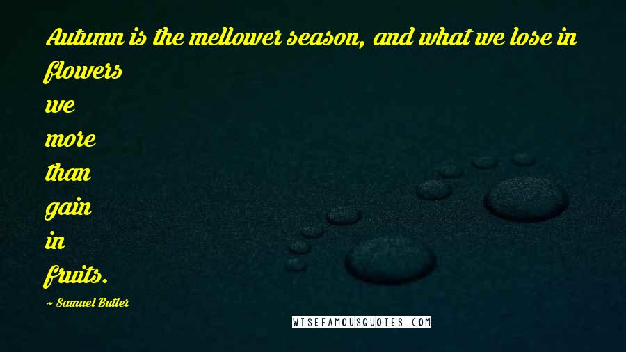 Samuel Butler Quotes: Autumn is the mellower season, and what we lose in flowers we more than gain in fruits.