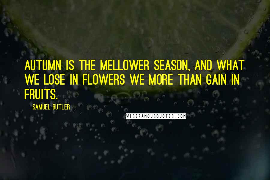 Samuel Butler Quotes: Autumn is the mellower season, and what we lose in flowers we more than gain in fruits.