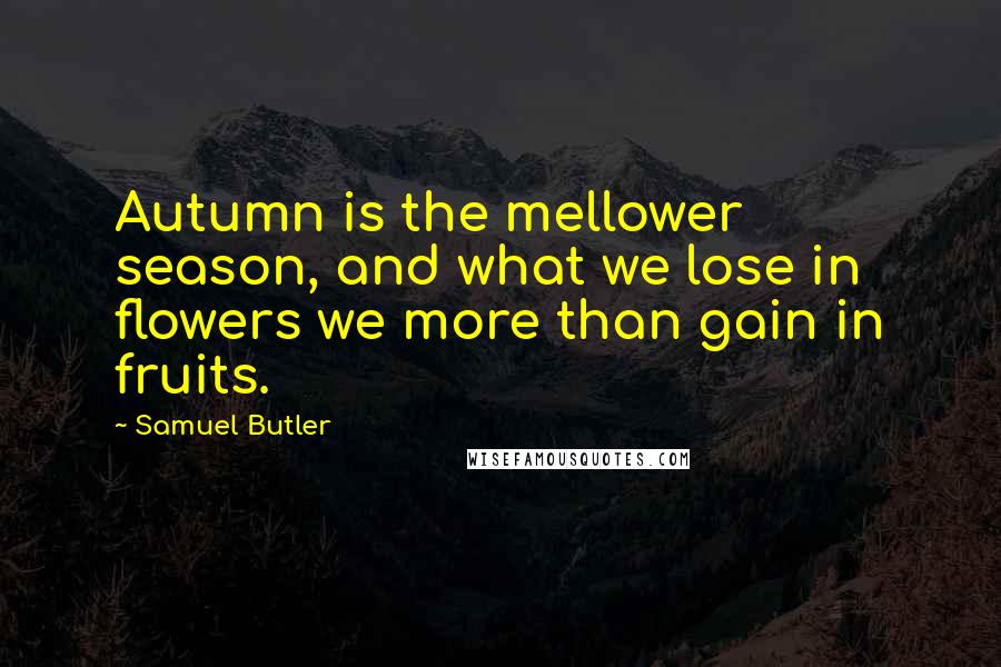 Samuel Butler Quotes: Autumn is the mellower season, and what we lose in flowers we more than gain in fruits.