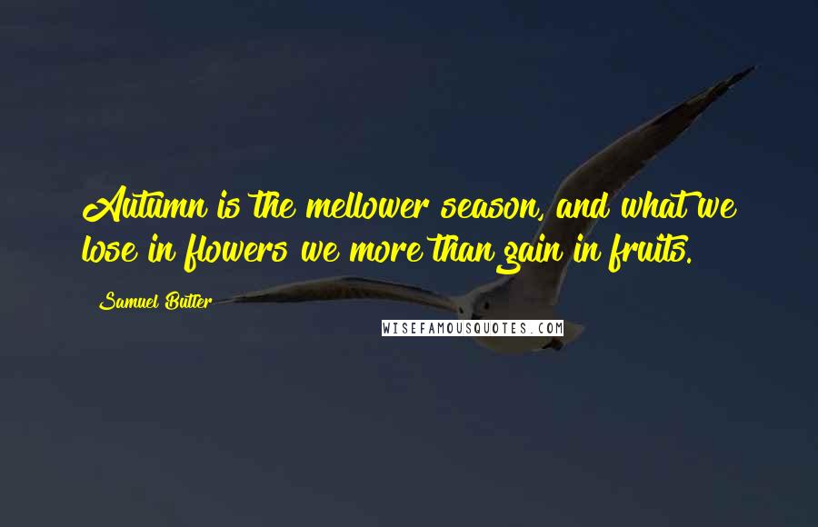 Samuel Butler Quotes: Autumn is the mellower season, and what we lose in flowers we more than gain in fruits.