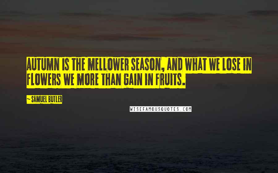 Samuel Butler Quotes: Autumn is the mellower season, and what we lose in flowers we more than gain in fruits.