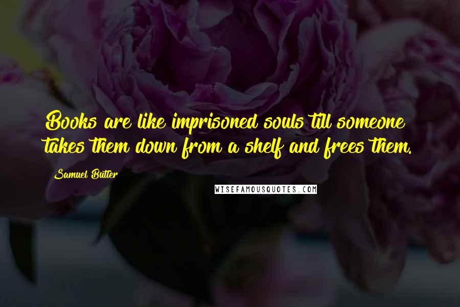 Samuel Butler Quotes: Books are like imprisoned souls till someone takes them down from a shelf and frees them.