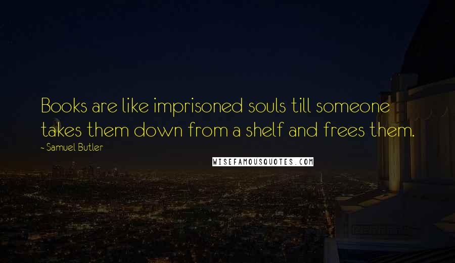 Samuel Butler Quotes: Books are like imprisoned souls till someone takes them down from a shelf and frees them.