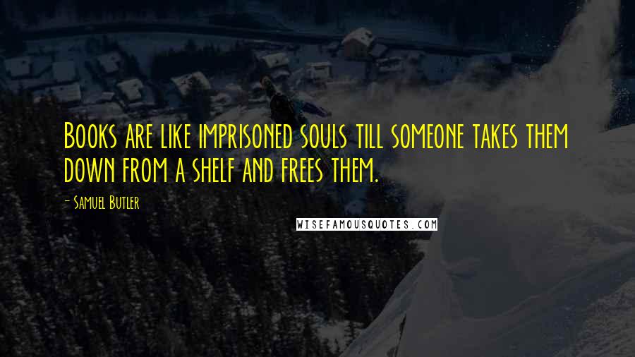 Samuel Butler Quotes: Books are like imprisoned souls till someone takes them down from a shelf and frees them.